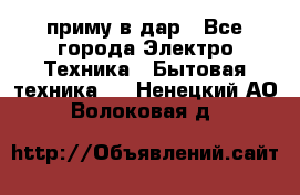 приму в дар - Все города Электро-Техника » Бытовая техника   . Ненецкий АО,Волоковая д.